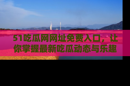 51吃瓜网网址免费入口，让你掌握最新吃瓜动态与乐趣！