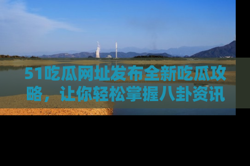 51吃瓜网址发布全新吃瓜攻略，让你轻松掌握八卦资讯！