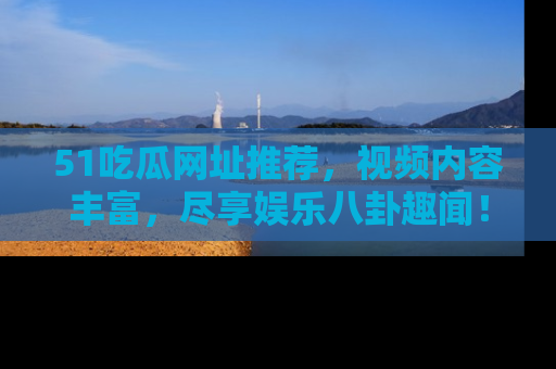 51吃瓜网址推荐，视频内容丰富，尽享娱乐八卦趣闻！