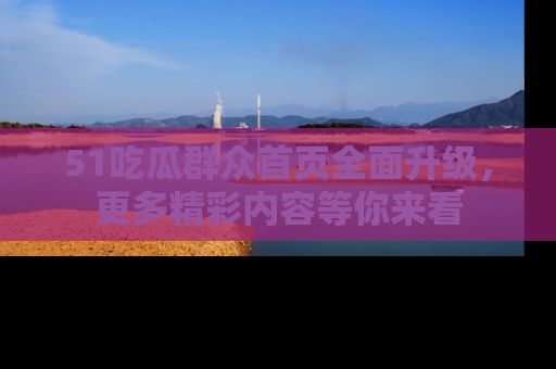 51吃瓜群众首页全面升级，更多精彩内容等你来看