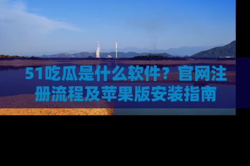 51吃瓜是什么软件？官网注册流程及苹果版安装指南