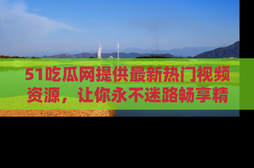 51吃瓜网提供最新热门视频资源，让你永不迷路畅享精彩！