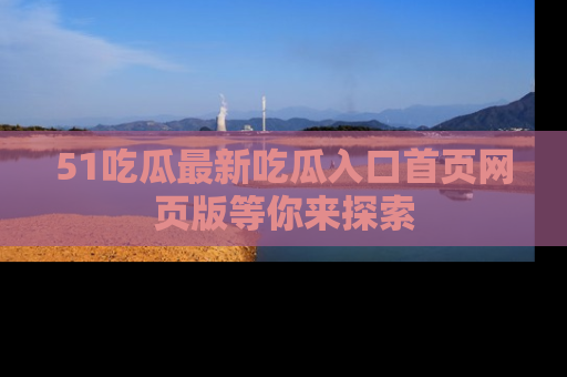 51吃瓜最新吃瓜入口首页网页版等你来探索