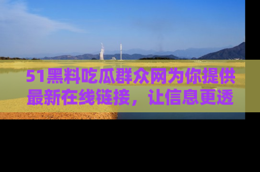 51黑料吃瓜群众网为你提供最新在线链接，让信息更透明