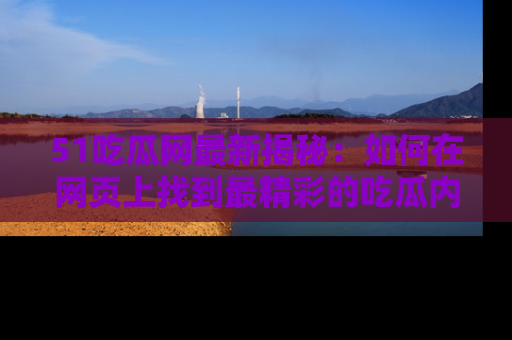 51吃瓜网最新揭秘：如何在网页上找到最精彩的吃瓜内容
