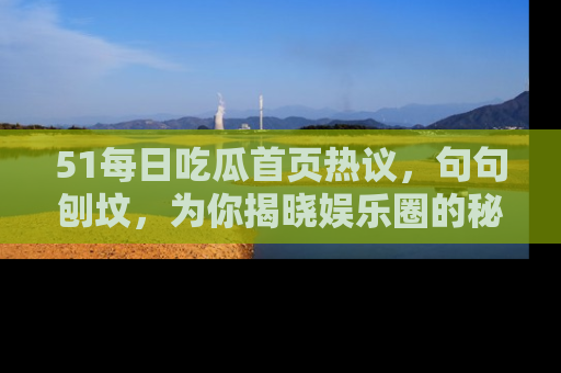 51每日吃瓜首页热议，句句刨坟，为你揭晓娱乐圈的秘密！