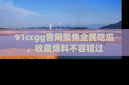 91ccgg官网聚焦全民吃瓜,收藏爆料不容错过
