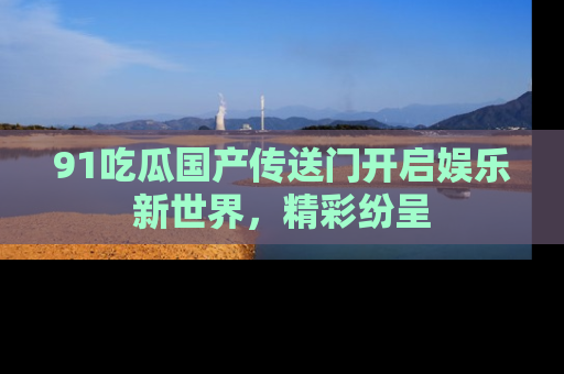 91吃瓜国产传送门开启娱乐新世界，精彩纷呈