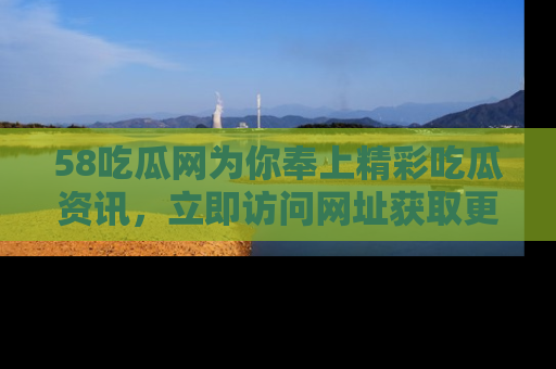 58吃瓜网为你奉上精彩吃瓜资讯,立即访问网址获取更多内容!
