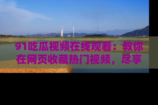 91吃瓜视频在线观看：教你在网页收藏热门视频，尽享吃瓜乐趣！