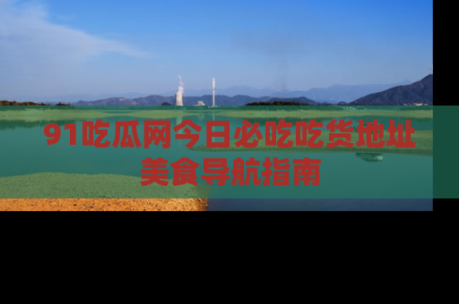 91吃瓜网今日必吃吃货地址美食导航指南