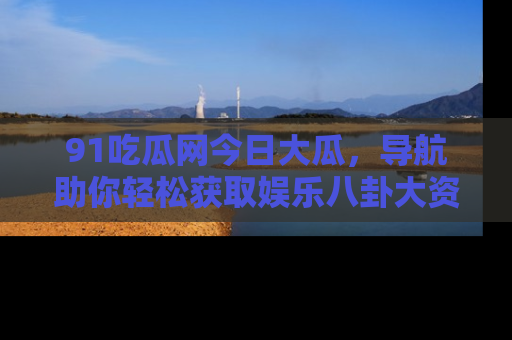 91吃瓜网今日大瓜，导航助你轻松获取娱乐八卦大资讯