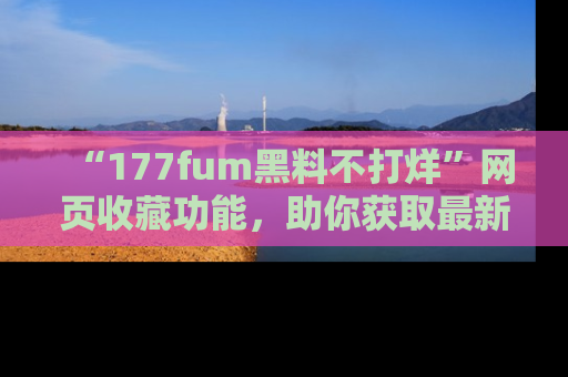 “177fum黑料不打烊”网页收藏功能，助你获取最新黑料动态