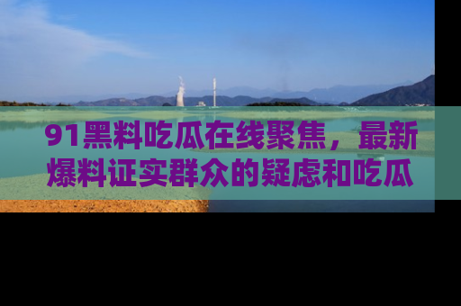 91黑料吃瓜在线聚焦，最新爆料证实群众的疑虑和吃瓜乐趣！