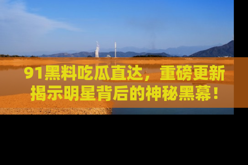 91黑料吃瓜直达,重磅更新揭示明星背后的神秘黑幕!