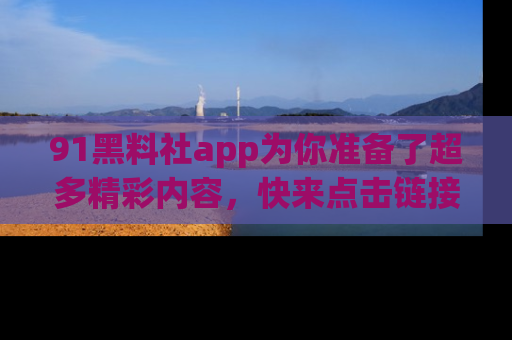 91黑料社app为你准备了超多精彩内容,快来点击链接一起探秘吧!