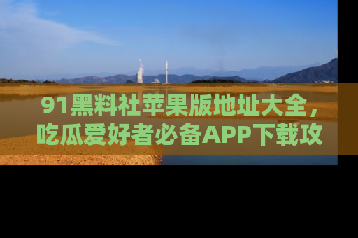 91黑料社苹果版地址大全,吃瓜爱好者必备APP下载攻略