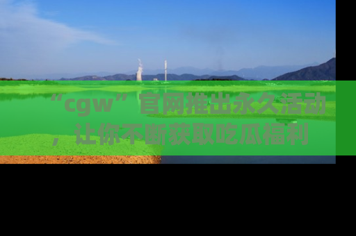 “cgw”官网推出永久活动，让你不断获取吃瓜福利