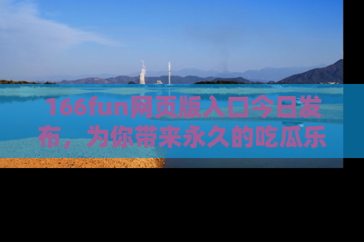 166fun网页版入口今日发布,为你带来永久的吃瓜乐趣与惊喜!