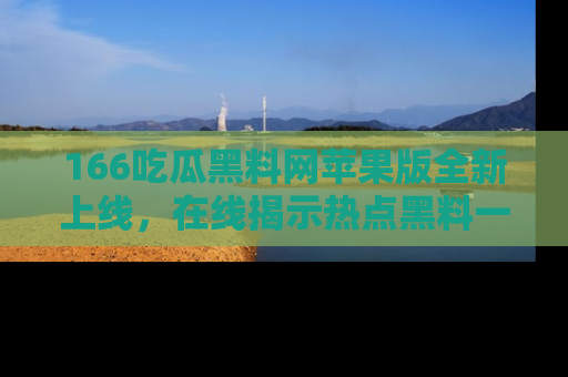 166吃瓜黑料网苹果版全新上线,在线揭示热点黑料一手掌握!