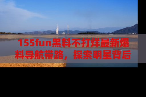 155fun黑料不打烊最新爆料导航带路,探索明星背后的秘密