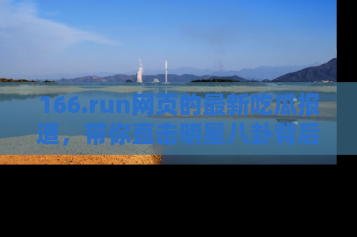 166.run网页的最新吃瓜报道,带你直击明星八卦背后的真相!