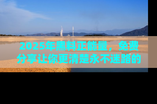 2025年黑料正能量,免费分享让你更清楚永不迷路的真相!
