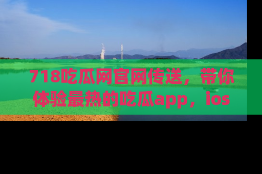 718吃瓜网官网传送,带你体验最热的吃瓜app,ios用户必备哦!