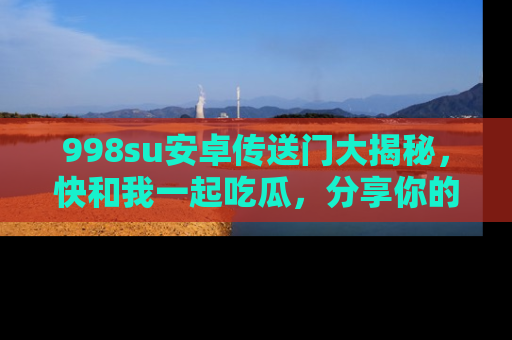 998su安卓传送门大揭秘,快和我一起吃瓜,分享你的发现!