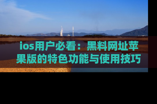 ios用户必看:黑料网址苹果版的特色功能与使用技巧详解