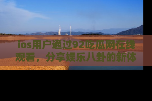 ios用户通过92吃瓜网在线观看,分享娱乐八卦的新体验!