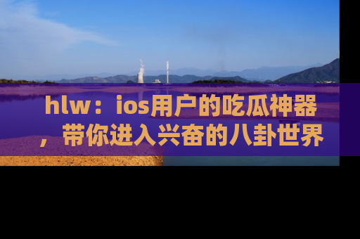 hlw:ios用户的吃瓜神器,带你进入兴奋的八卦世界!
