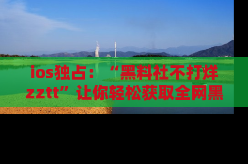 ios独占:“黑料社不打烊zztt”让你轻松获取全网黑料信息,不容错过!