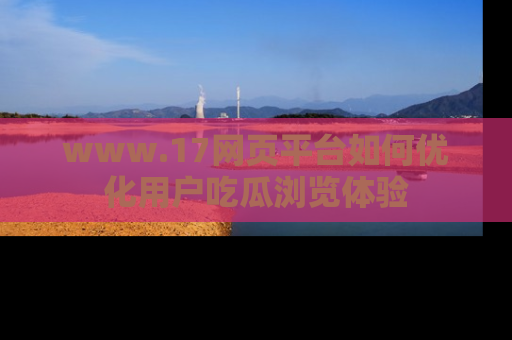 www.17网页平台如何优化用户吃瓜浏览体验