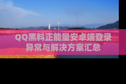 QQ黑料正能量安卓端登录异常与解决方案汇总