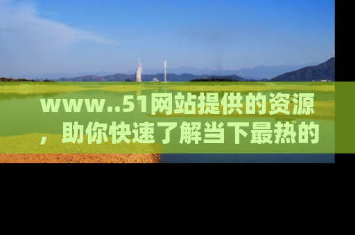 www..51网站提供的资源，助你快速了解当下最热的娱乐八卦