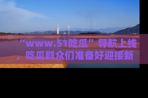 “www.51吃瓜”导航上线，吃瓜群众们准备好迎接新一波奇葩事件吗？