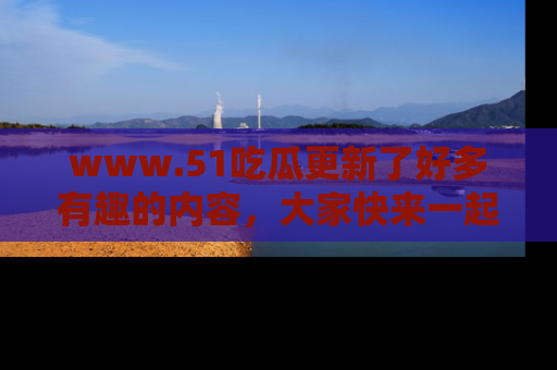 www.51吃瓜更新了好多有趣的内容,大家快来一起享受这波吃瓜热潮吧!