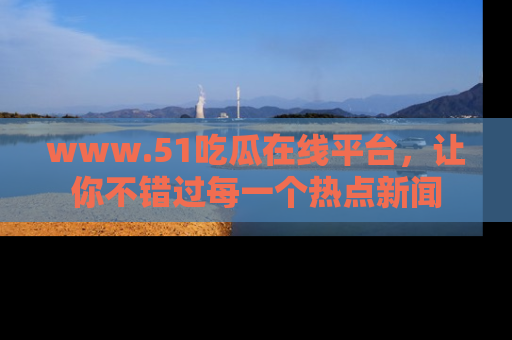 www.51吃瓜在线平台，让你不错过每一个热点新闻
