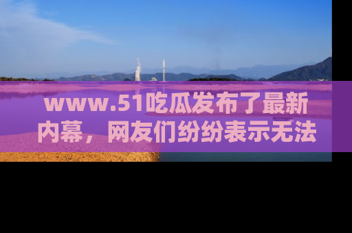 www.51吃瓜发布了最新内幕,网友们纷纷表示无法接受!