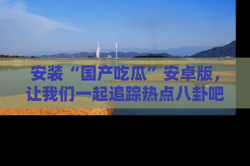 安装“国产吃瓜”安卓版，让我们一起追踪热点八卦吧～