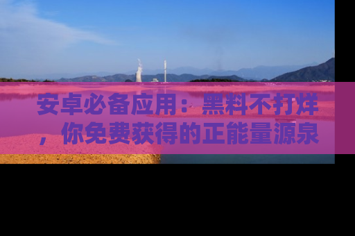 安卓必备应用：黑料不打烊，你免费获得的正能量源泉！