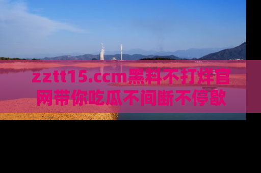 zztt15.ccm黑料不打烊官网带你吃瓜不间断不停歇