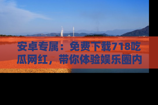 安卓专属：免费下载718吃瓜网红，带你体验娱乐圈内幕