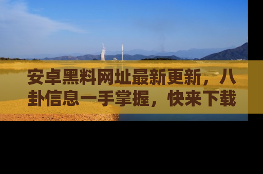 安卓黑料网址最新更新，八卦信息一手掌握，快来下载