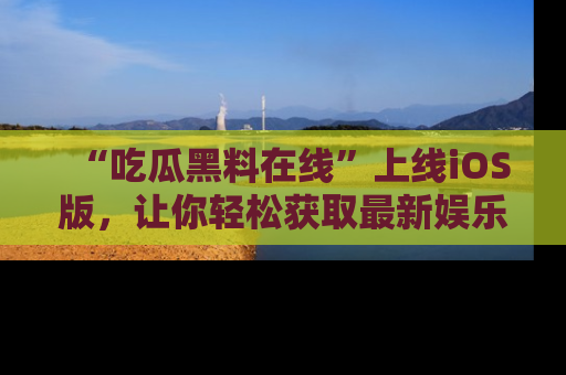 “吃瓜黑料在线”上线iOS版，让你轻松获取最新娱乐新闻