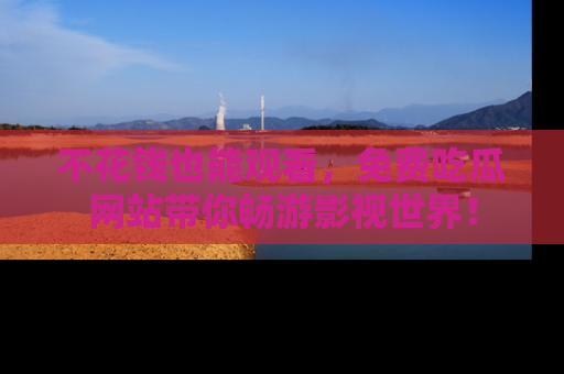 不花钱也能观看，免费吃瓜网站带你畅游影视世界！