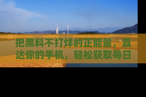 把黑料不打烊的正能量，直达你的手机，轻松获取每日新鲜八卦！