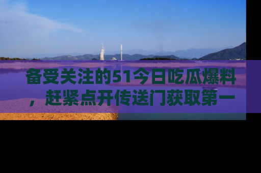 备受关注的51今日吃瓜爆料，赶紧点开传送门获取第一手消息！