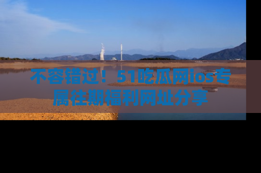 不容错过！51吃瓜网ios专属往期福利网址分享